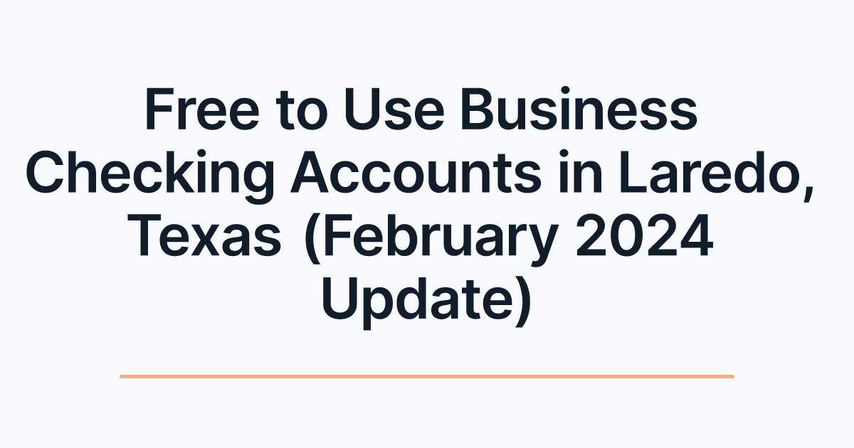 Free to Use Business Checking Accounts in Laredo, Texas (February 2024 Update)